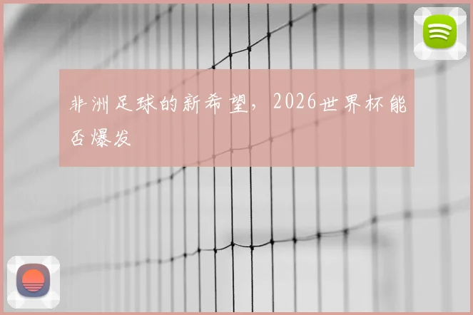 非洲足球的新希望,2026世界杯能否爆发