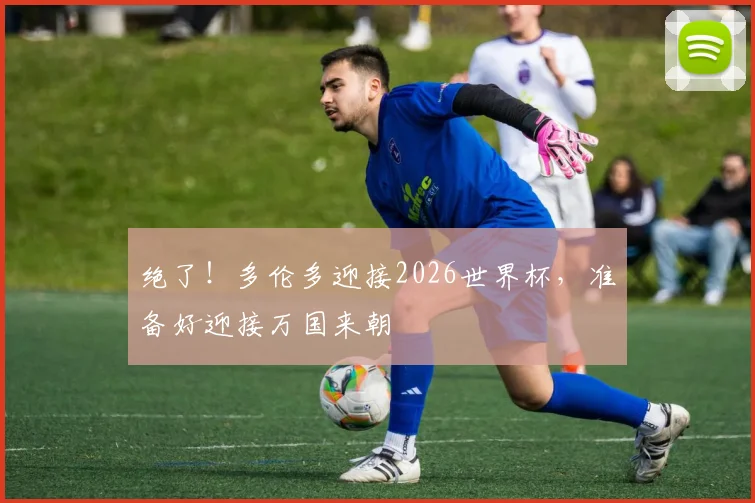 绝了！多伦多迎接2026世界杯，准备好迎接万国来朝