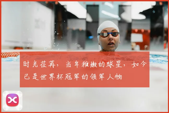 时光荏苒，当年稚嫩的球星，如今已是世界杯冠军的领军人物
