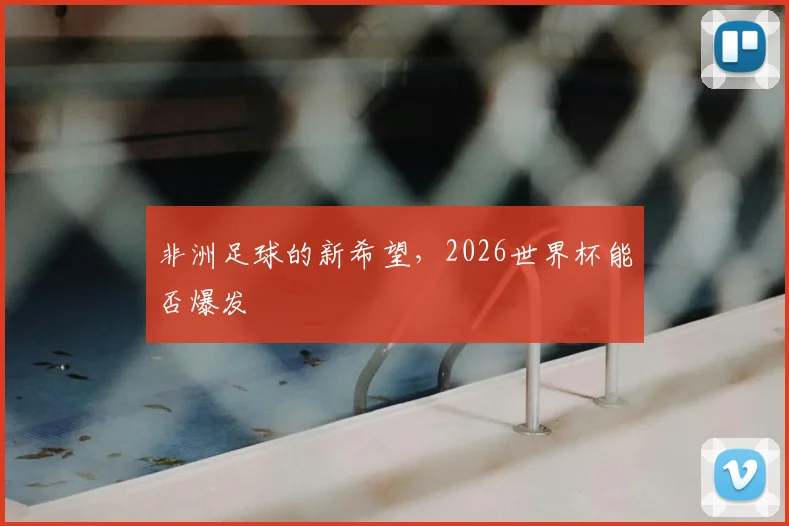 非洲足球的新希望，2026世界杯能否爆发