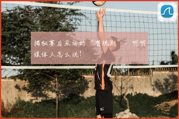 揭秘赛后采访的“潜规则”，听听媒体人怎么说！