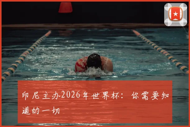 印尼主办2026年世界杯：你需要知道的一切