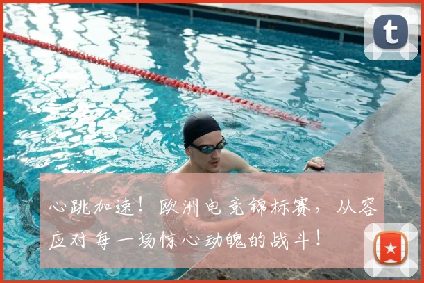 心跳加速！欧洲电竞锦标赛，从容应对每一场惊心动魄的战斗！