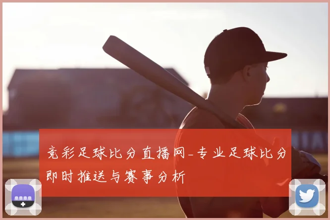 竞彩足球比分直播网_专业足球比分即时推送与赛事分析
