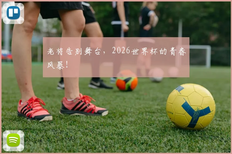 老将告别舞台，2026世界杯的青春风暴！