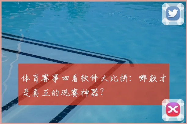 体育赛事回看软件大比拼：哪款才是真正的观赛神器？