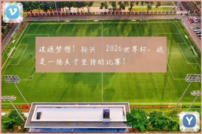 追逐梦想!孙兴慜2026世界杯,这是一场关于坚持的比赛!