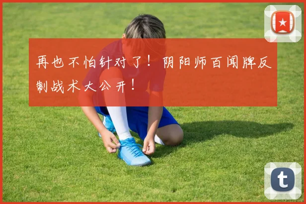 再也不怕针对了!阴阳师百闻牌反制战术大公开!
