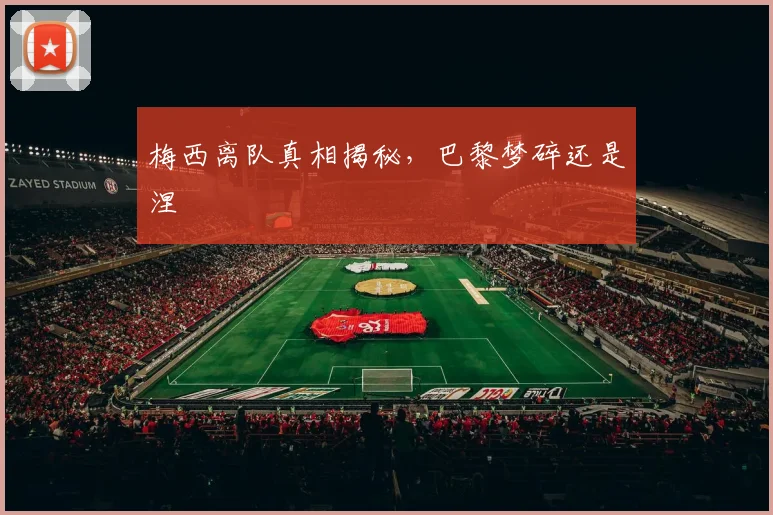 梅西离队真相揭秘，巴黎梦碎还是涅槃