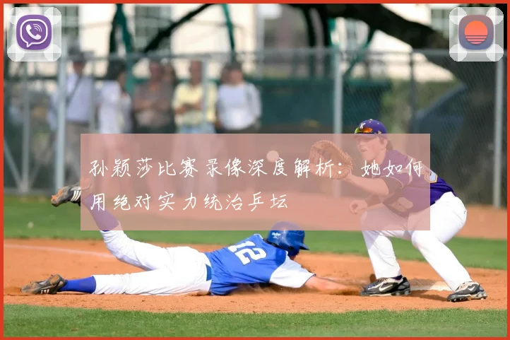 孙颖莎比赛录像深度解析：她如何用绝对实力统治乒坛