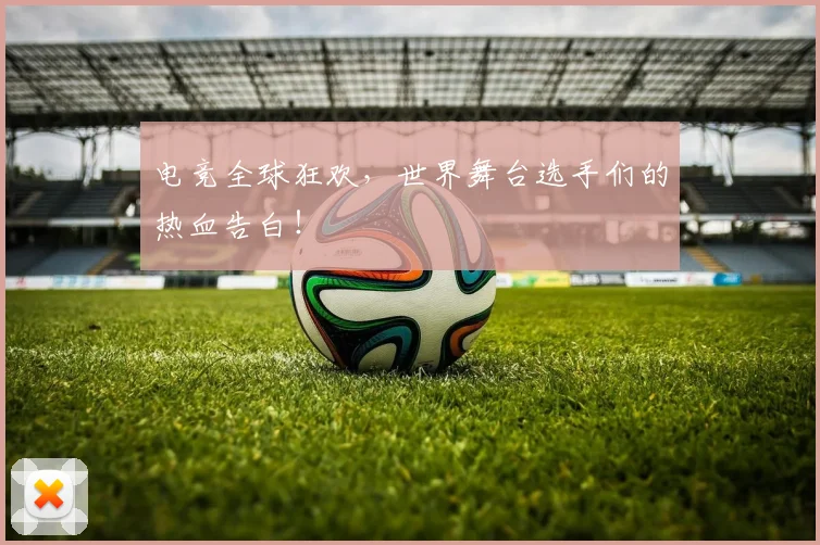 电竞全球狂欢,世界舞台选手们的热血告白!