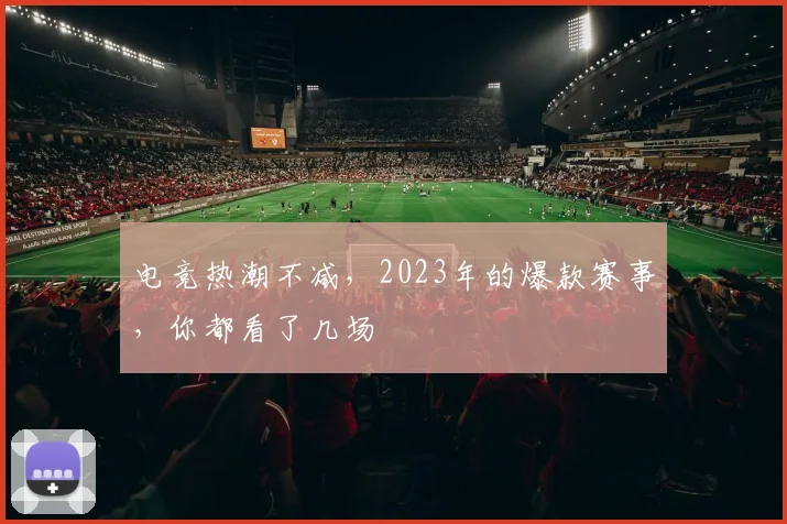 电竞热潮不减,2023年的爆款赛事,你都看了几场