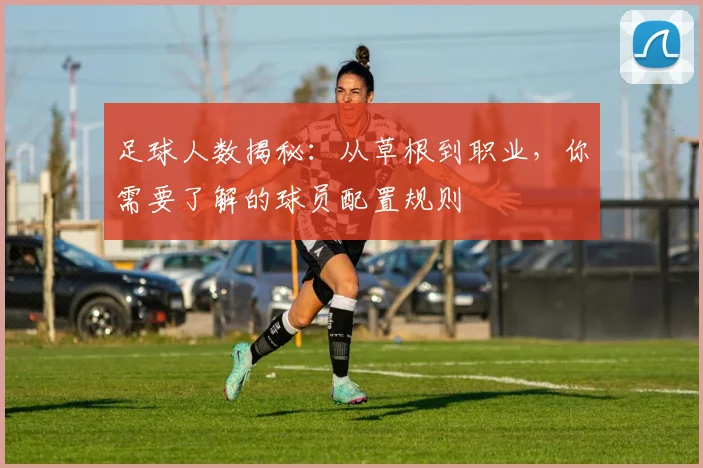 足球人数揭秘:从草根到职业,你需要了解的球员配置规则
