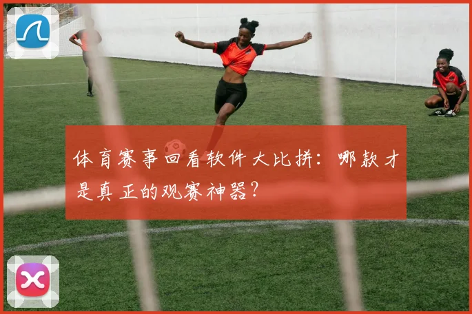 体育赛事回看软件大比拼：哪款才是真正的观赛神器？