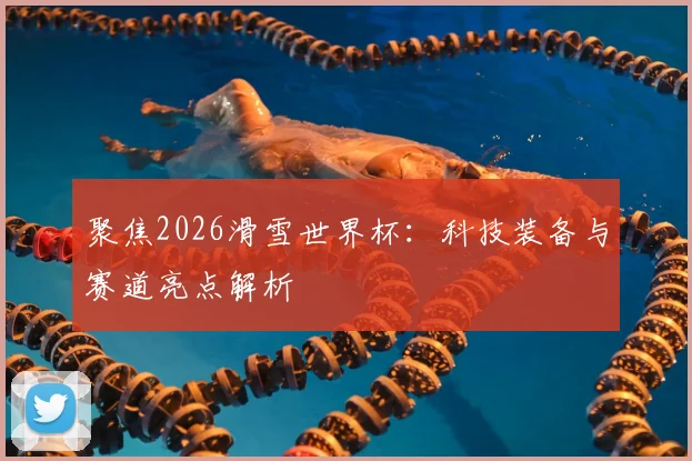 聚焦2026滑雪世界杯：科技装备与赛道亮点解析