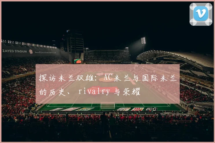 探访米兰双雄:AC米兰与国际米兰的历史、 rivalry 与荣耀