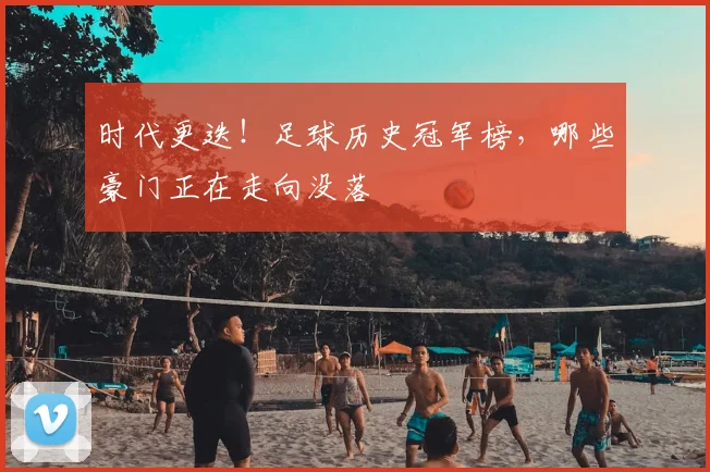 时代更迭！足球历史冠军榜，哪些豪门正在走向没落