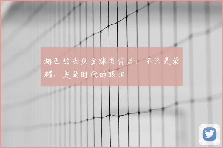 梅西的告别金球奖背后，不只是荣耀，更是时代的眼泪