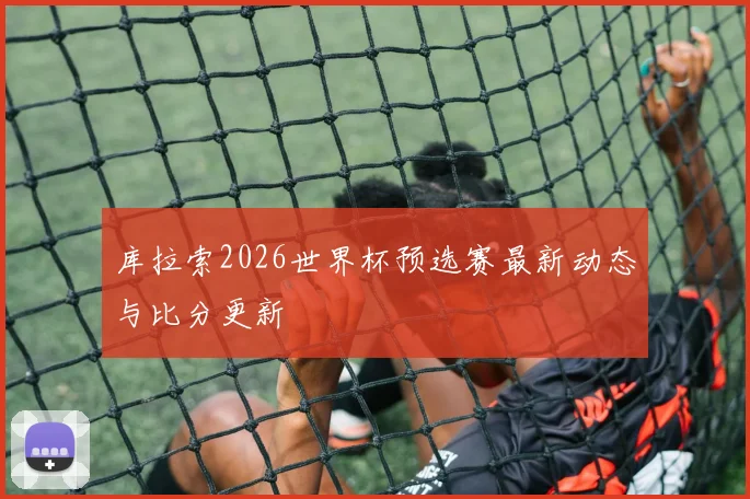 库拉索2026世界杯预选赛最新动态与比分更新