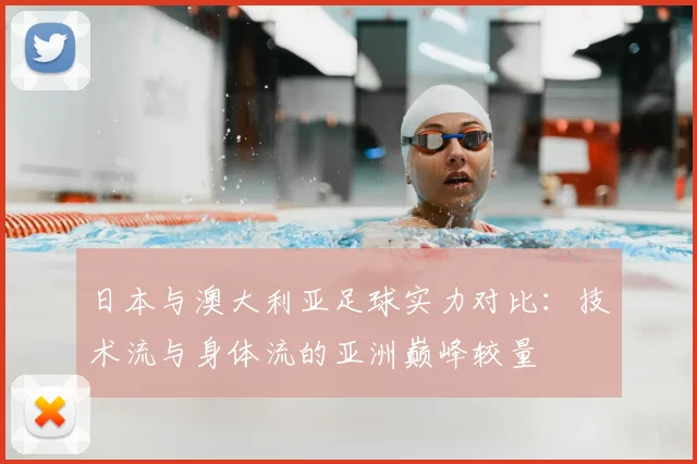 日本与澳大利亚足球实力对比:技术流与身体流的亚洲巅峰较量