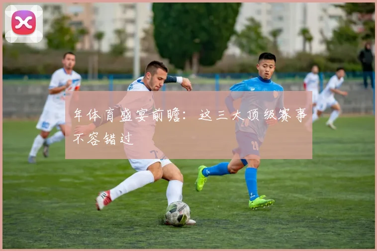 年体育盛宴前瞻:这三大顶级赛事不容错过
