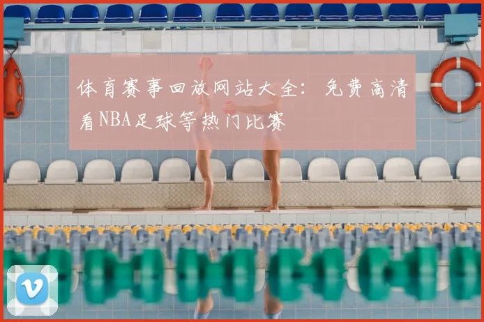 体育赛事回放网站大全：免费高清看NBA足球等热门比赛