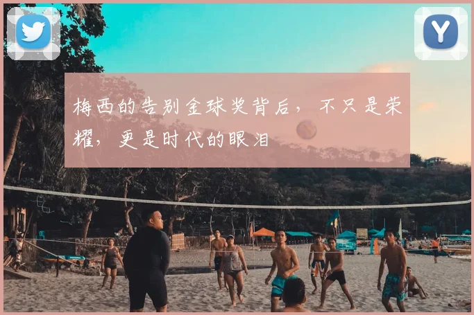 梅西的告别金球奖背后，不只是荣耀，更是时代的眼泪