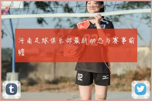 河南足球俱乐部最新动态与赛事前瞻