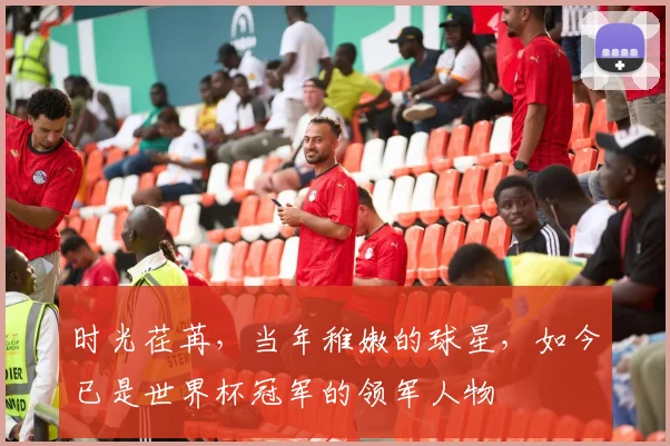 时光荏苒，当年稚嫩的球星，如今已是世界杯冠军的领军人物