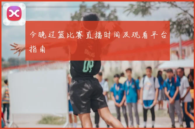 今晚辽篮比赛直播时间及观看平台指南