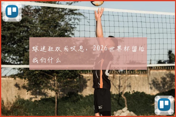 球迷狂欢或叹息,2026世界杯留给我们什么