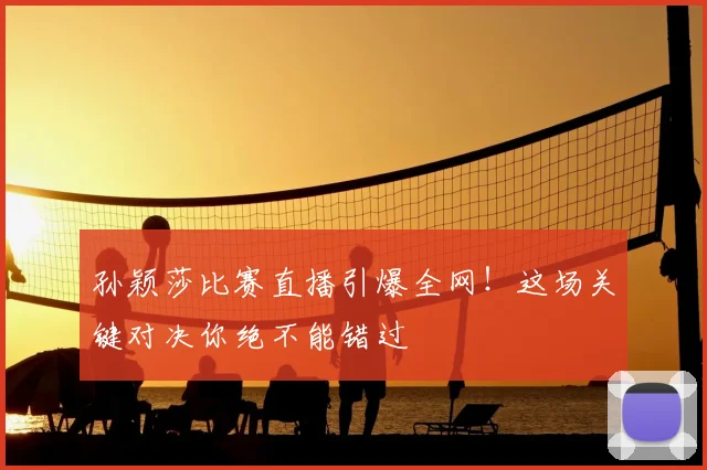 孙颖莎比赛直播引爆全网!这场关键对决你绝不能错过