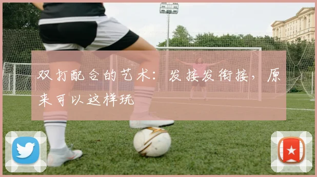 双打配合的艺术:发接发衔接,原来可以这样玩