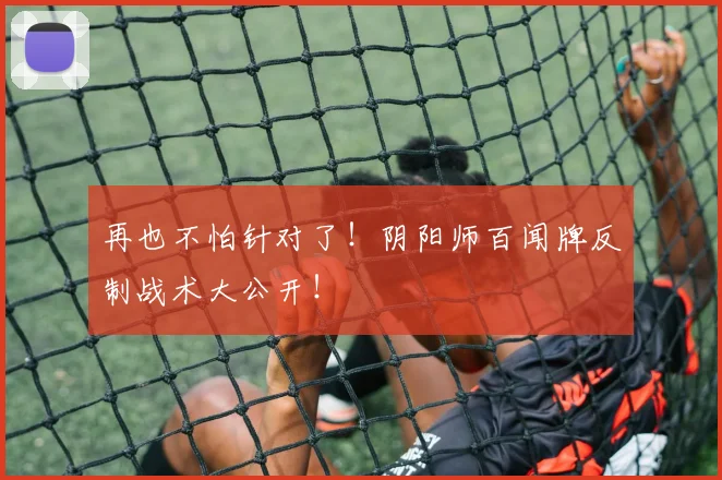 再也不怕针对了！阴阳师百闻牌反制战术大公开！