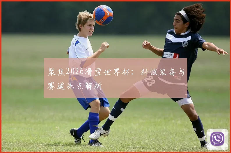 聚焦2026滑雪世界杯：科技装备与赛道亮点解析