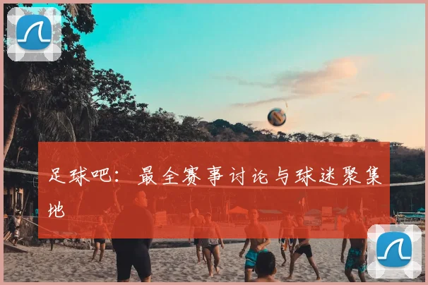 足球吧:最全赛事讨论与球迷聚集地