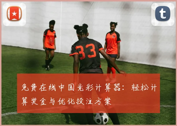 免费在线中国竞彩计算器:轻松计算奖金与优化投注方案