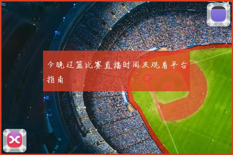 今晚辽篮比赛直播时间及观看平台指南