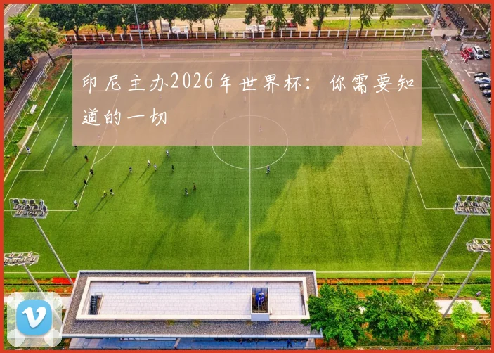 印尼主办2026年世界杯:你需要知道的一切
