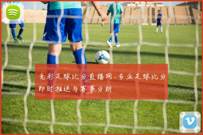 竞彩足球比分直播网_专业足球比分即时推送与赛事分析
