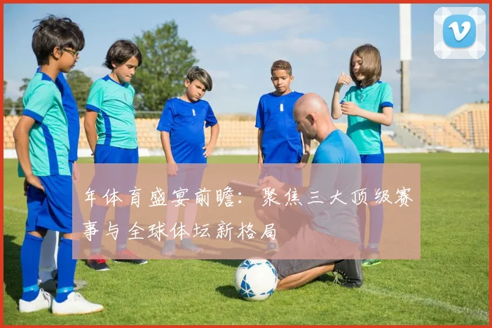 年体育盛宴前瞻：聚焦三大顶级赛事与全球体坛新格局