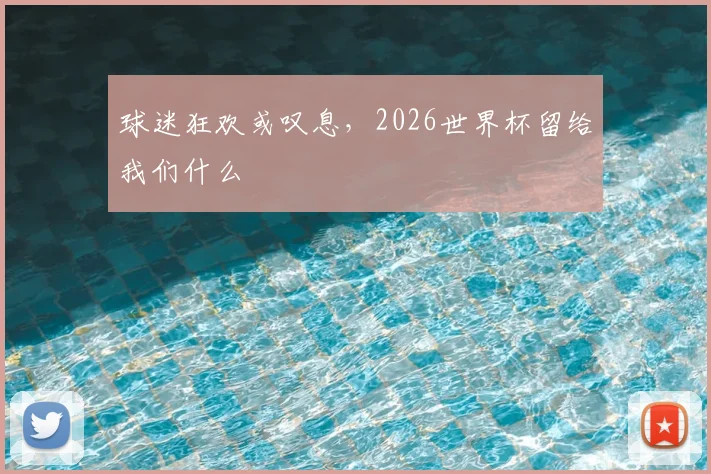 球迷狂欢或叹息，2026世界杯留给我们什么