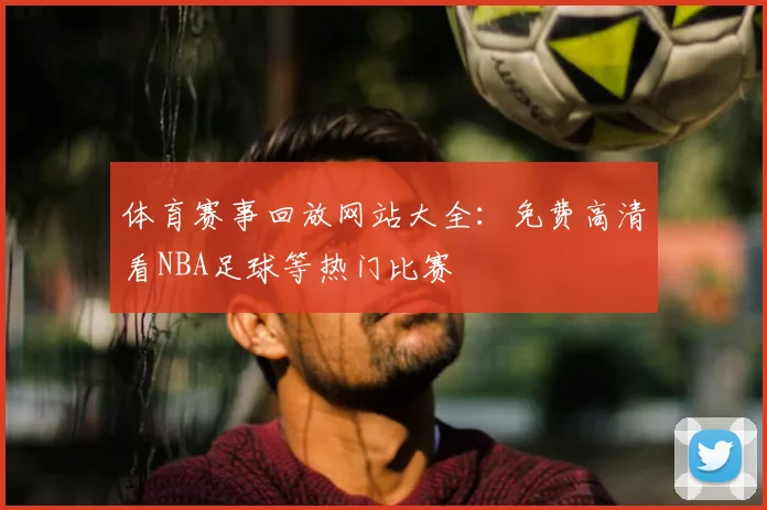 体育赛事回放网站大全:免费高清看NBA足球等热门比赛