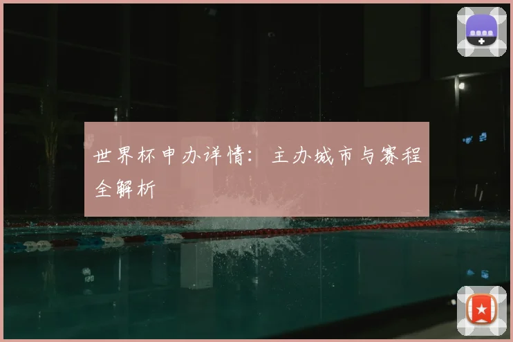 世界杯申办详情：主办城市与赛程全解析