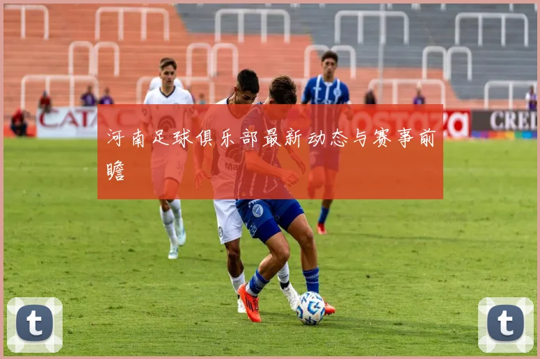 河南足球俱乐部最新动态与赛事前瞻